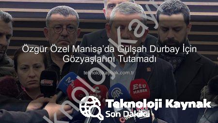 Özgür Özel Manisa’da Gülşah Durbay İçin Gözyaşlarını Tutamadı