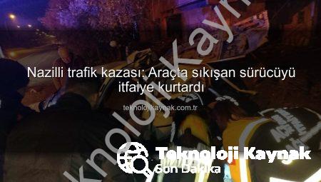 Nazilli trafik kazası: Araçta sıkışan sürücüyü itfaiye kurtardı