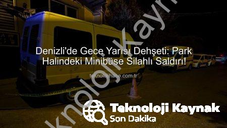 Denizli’de Gece Yarısı Paniği: Park Halindeki Minibüs Silahlı Saldırıya Uğradı!