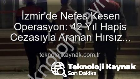 İzmir’de Nefes Kesen Operasyon: 42 Yıl Hapis Cezasıyla Aranan Hırsız Yakalandı!