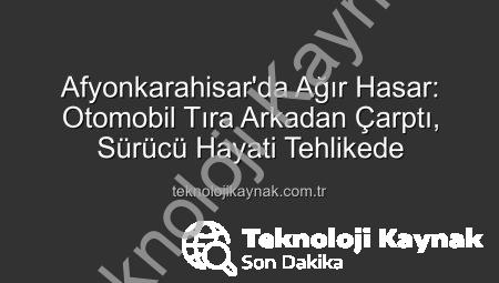Afyonkarahisar’da Ağır Hasar: Otomobil Tıra Arkadan Çarptı, Sürücü Hayati Tehlikede
