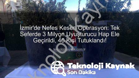 İzmir’de Nefes Kesen Operasyon: Tek Seferde 3 Milyon Uyuşturucu Hap Ele Geçirildi, 46 Kişi Tutuklandı!
