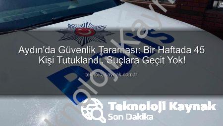 Aydın’da Güvenlik Taraması: Bir Haftada 45 Kişi Tutuklandı, Suçlara Geçit Yok!