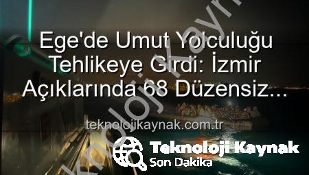 Ege’de Umut Yolculuğu Tehlikeye Girdi: İzmir Açıklarında 68 Düzensiz Göçmen Kurtarıldı