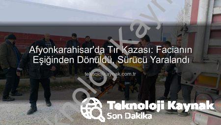 Afyonkarahisar’da Tır Kazası: Facianın Eşiğinden Dönüldü, Sürücü Yaralandı