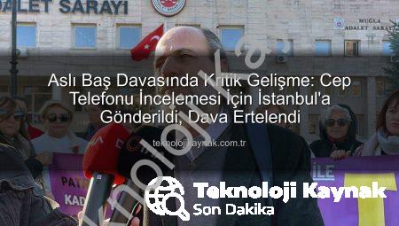 Aslı Baş Davasında Kritik Gelişme: Cep Telefonu İncelemesi İçin İstanbul’a Gönderildi, Dava Ertelendi