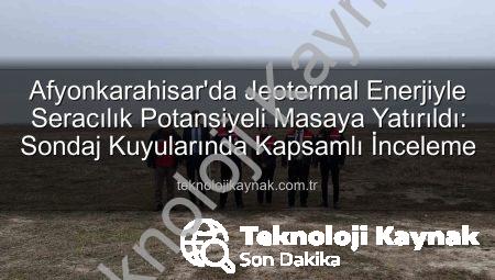 Afyonkarahisar’da Jeotermal Enerjiyle Seracılık Potansiyeli Masaya Yatırıldı: Sondaj Kuyularında Kapsamlı İnceleme