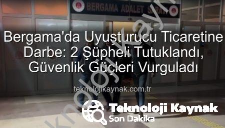 Bergama’da Uyuşturucu Ticaretine Darbe: 2 Şüpheli Tutuklandı, Güvenlik Güçleri Vurguladı