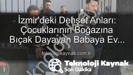 İzmir’deki Dehşet Anları: Çocuklarının Boğazına Bıçak Dayayan Babaya Ev Hapsi