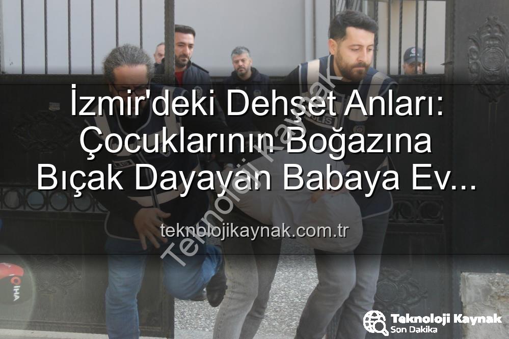 çocuklarının boğazına bıçak - İzmir'deki Dehşet Anları: Çocuklarının Boğazına Bıçak Dayayan Babaya Ev Hapsi