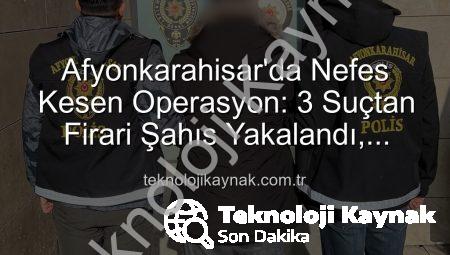 Afyonkarahisar’da Nefes Kesen Operasyon: 3 Suçtan Firari Şahıs Yakalandı, Cezası Dudak Uçuklattı!