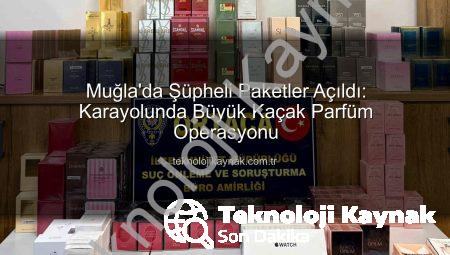 Muğla’da Şüpheli Paketler Açıldı: Karayolunda Büyük Kaçak Parfüm Operasyonu