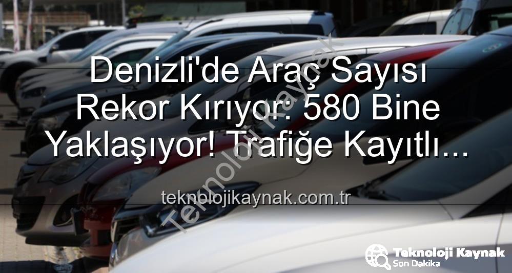Denizli'de araç sayısı - Denizli'de Araç Sayısı Rekor Kırıyor: 580 Bine Yaklaşıyor! Trafiğe Kayıtlı Taşıt Sayısındaki Artış Dikkat Çekti