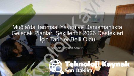 Muğla’da Tarımsal Yayım ve Danışmanlıkta Gelecek Planları Şekillendi: 2026 Destekleri İçin Tarihler Belli Oldu