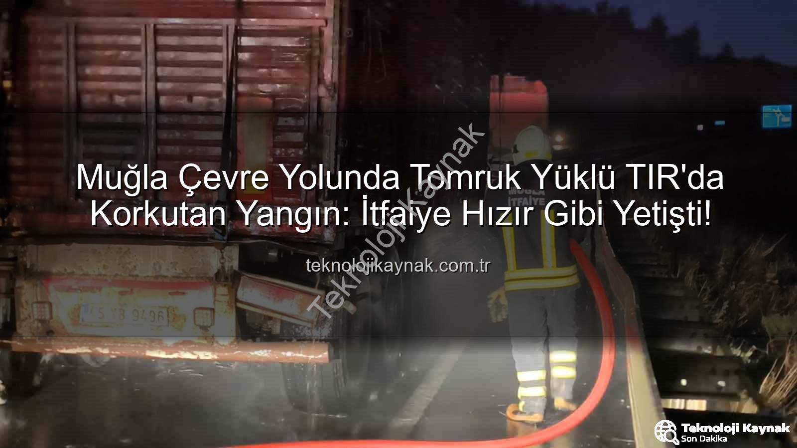 TIR'da yangın - Muğla Çevre Yolunda Tomruk Yüklü TIR'da Korkutan Yangın: İtfaiye Hızır Gibi Yetişti!