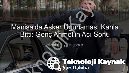 Manisa’da Asker Uğurlaması Kanla Bitti: Genç Ahmet’in Acı Sonu