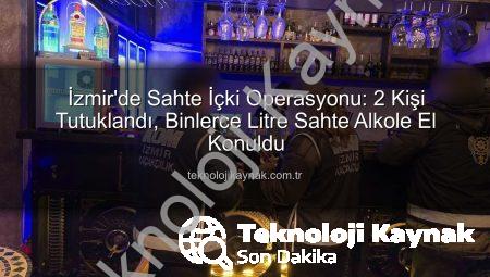 İzmir’de Sahte İçki Operasyonu: 2 Kişi Tutuklandı, Binlerce Litre Sahte Alkole El Konuldu