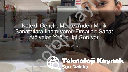 Kötekli Gençlik Merkezi’nden Minik Sanatçılara İlham Veren Fırsatlar: Sanat Atölyeleri Yoğun İlgi Görüyor