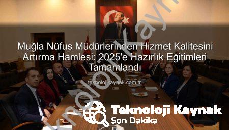 Muğla Nüfus Müdürlerinden Hizmet Kalitesini Artırma Hamlesi: 2025’e Hazırlık Eğitimleri Tamamlandı