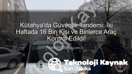 Kütahya’da Güvenlik Tandemi: İki Haftada 16 Bin Kişi ve Binlerce Araç Kontrol Edildi!