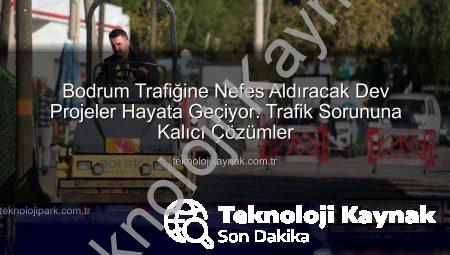 Bodrum Trafiğine Nefes Aldıracak Dev Projeler Hayata Geçiyor: Trafik Sorununa Kalıcı Çözümler