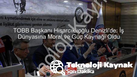 TOBB Başkanı Hisarcıklıoğlu Denizli’de: İş Dünyasına Moral ve Güç Kaynağı Oldu